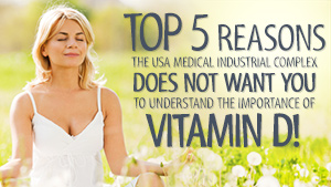 Top 5 reasons the USA Medical Industrial Complex does NOT want you to understand the importance of Vitamin D!